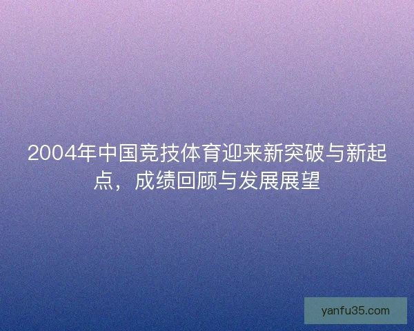 2004年中国竞技体育迎来新突破与新起点，成绩回顾与发展展望