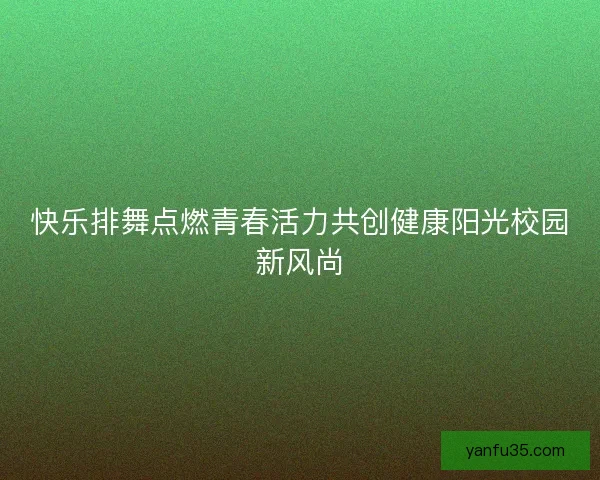 快乐排舞点燃青春活力共创健康阳光校园新风尚