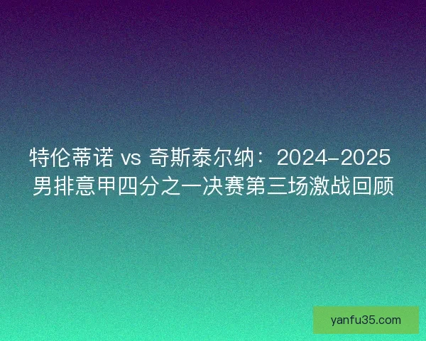 特伦蒂诺 vs 奇斯泰尔纳：2024-2025 男排意甲四分之一决赛第三场激战回顾