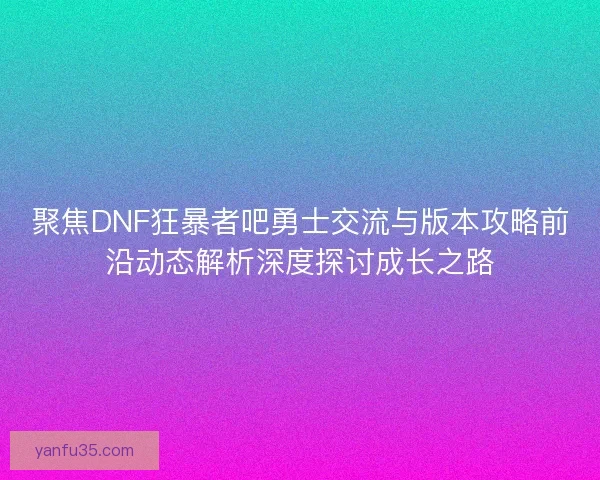 聚焦DNF狂暴者吧勇士交流与版本攻略前沿动态解析深度探讨成长之路