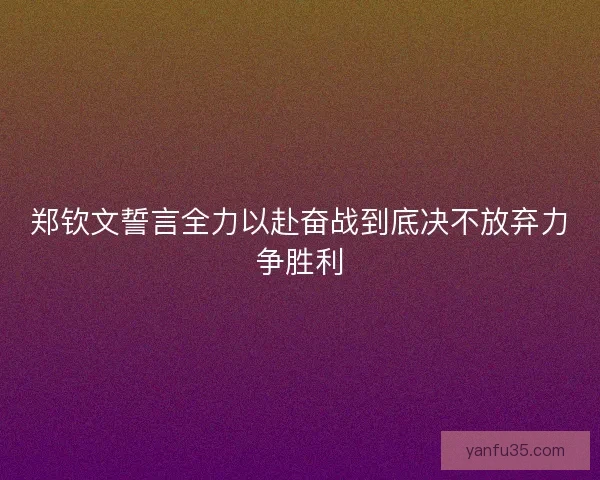 郑钦文誓言全力以赴奋战到底决不放弃力争胜利