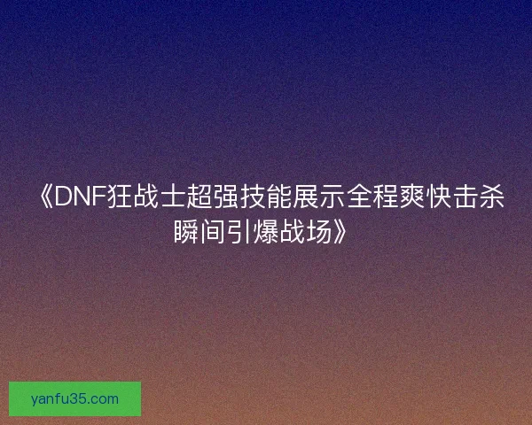 《DNF狂战士超强技能展示全程爽快击杀瞬间引爆战场》
