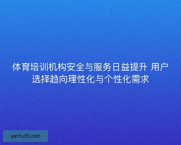 体育培训机构安全与服务日益提升 用户选择趋向理性化与个性化需求