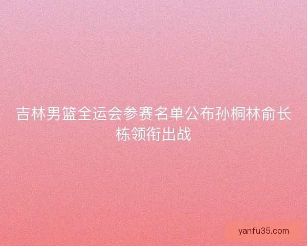 吉林男篮全运会参赛名单公布孙桐林俞长栋领衔出战 吉林男篮全运会参赛名单公布孙桐林俞长栋领衔出战
