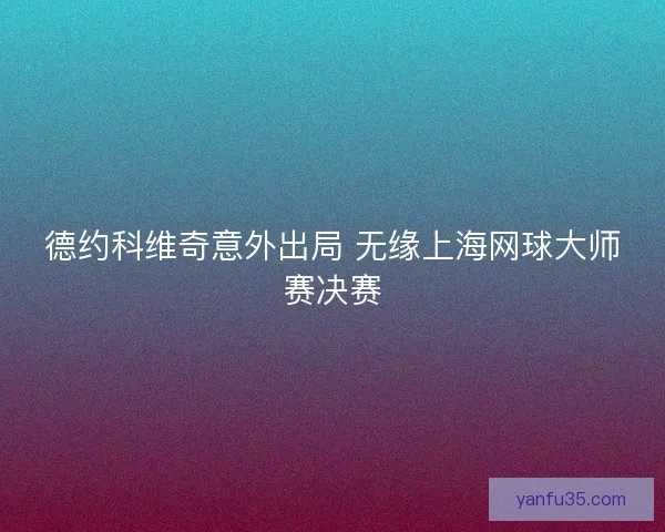 德约科维奇意外出局 无缘上海网球大师赛决赛 德约科维奇意外出局 无缘上海网球大师赛决赛