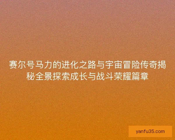 赛尔号马力的进化之路与宇宙冒险传奇揭秘全景探索成长与战斗荣耀篇章 赛尔号马力的进化之路与宇宙冒险传奇揭秘全景探索成长与战斗荣耀篇章