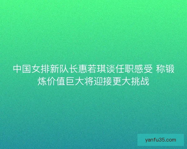 中国女排新队长惠若琪谈任职感受 称锻炼价值巨大将迎接更大挑战 中国女排新队长惠若琪谈任职感受 称锻炼价值巨大将迎接更大挑战