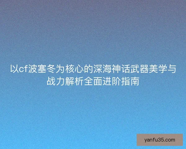 以cf波塞冬为核心的深海神话武器美学与战力解析全面进阶指南