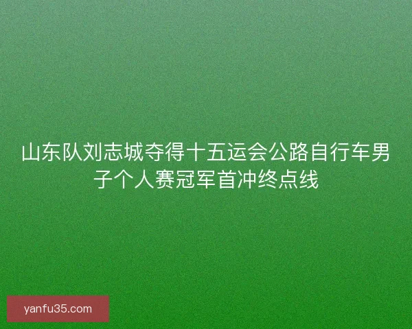 山东队刘志城夺得十五运会公路自行车男子个人赛冠军首冲终点线