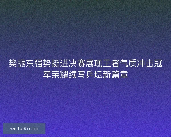 樊振东强势挺进决赛展现王者气质冲击冠军荣耀续写乒坛新篇章 樊振东强势挺进决赛展现王者气质冲击冠军荣耀续写乒坛新篇章
