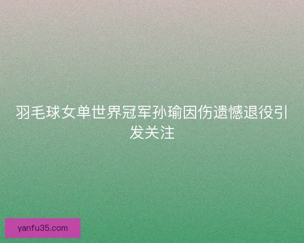羽毛球女单世界冠军孙瑜因伤遗憾退役引发关注 羽毛球女单世界冠军孙瑜因伤遗憾退役引发关注