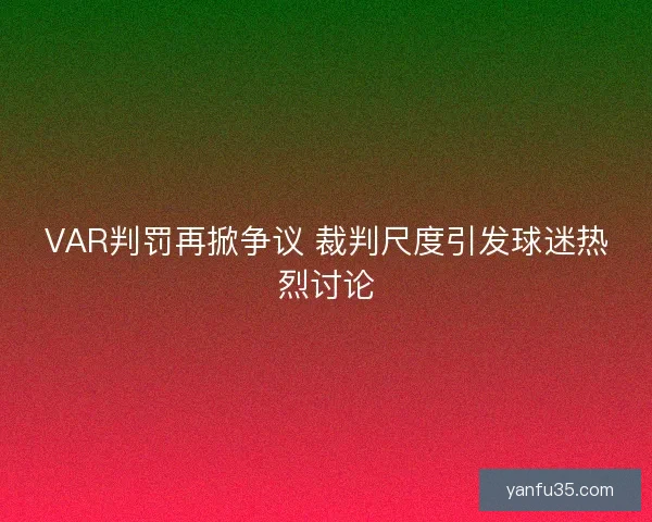 VAR判罚再掀争议 裁判尺度引发球迷热烈讨论 VAR判罚再掀争议 裁判尺度引发球迷热烈讨论