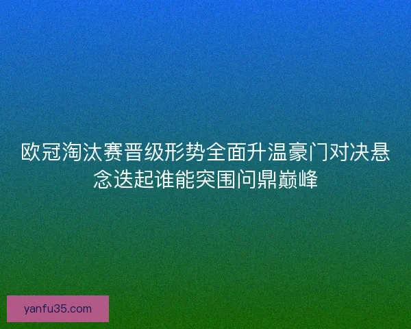 欧冠淘汰赛晋级形势全面升温豪门对决悬念迭起谁能突围问鼎巅峰