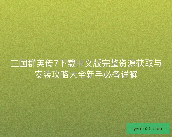 三国群英传7下载中文版完整资源获取与安装攻略大全新手必备详解