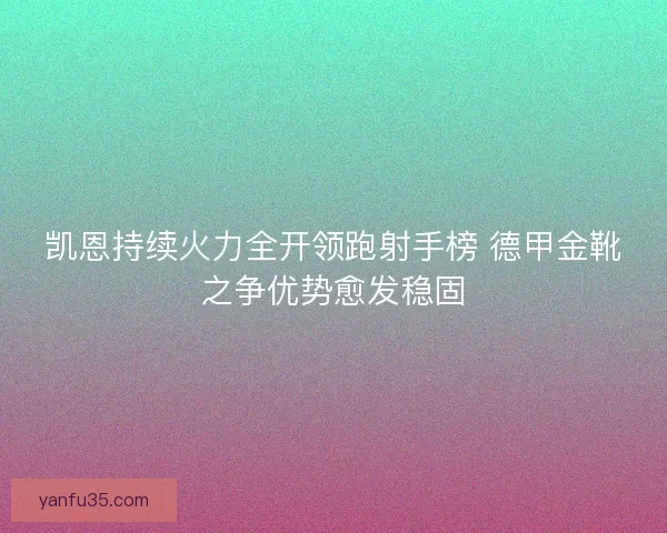 凯恩持续火力全开领跑射手榜 德甲金靴之争优势愈发稳固 凯恩持续火力全开领跑射手榜 德甲金靴之争优势愈发稳固