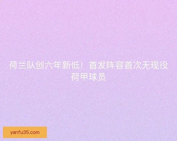 荷兰队创六年新低！首发阵容首次无现役荷甲球员