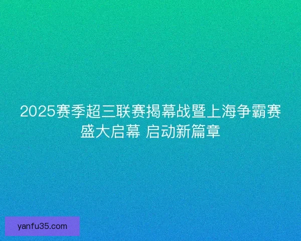 2025赛季超三联赛揭幕战暨上海争霸赛盛大启幕 启动新篇章