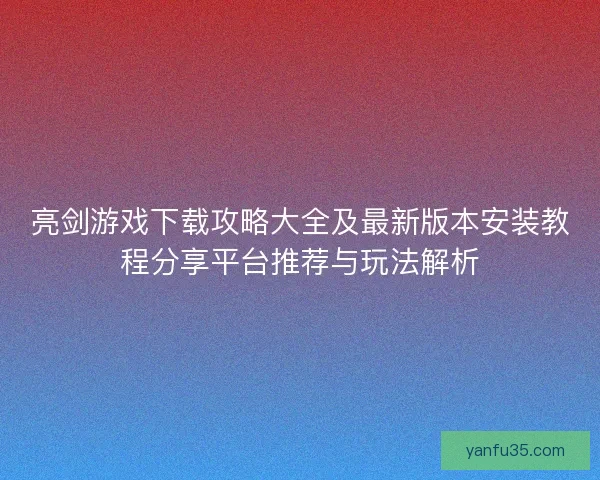 亮剑游戏下载攻略大全及最新版本安装教程分享平台推荐与玩法解析
