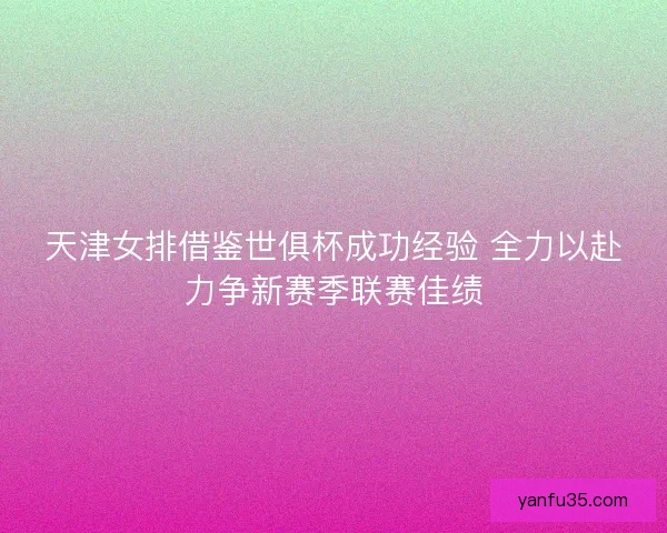 天津女排借鉴世俱杯成功经验 全力以赴力争新赛季联赛佳绩