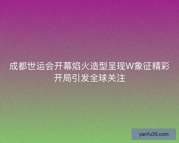 成都世运会开幕焰火造型呈现W象征精彩开局引发全球关注