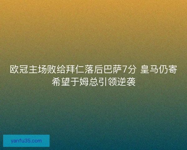 欧冠主场败给拜仁落后巴萨7分 皇马仍寄希望于姆总引领逆袭