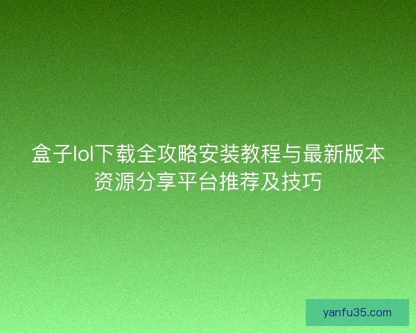 盒子lol下载全攻略安装教程与最新版本资源分享平台推荐及技巧