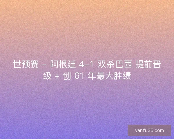 世预赛 - 阿根廷 4-1 双杀巴西 提前晋级 + 创 61 年最大胜绩