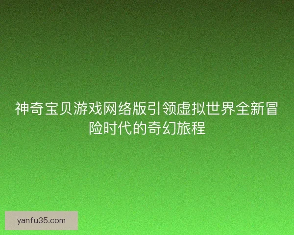 神奇宝贝游戏网络版引领虚拟世界全新冒险时代的奇幻旅程