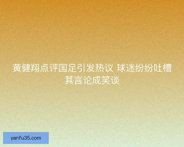 黄健翔点评国足引发热议 球迷纷纷吐槽其言论成笑谈