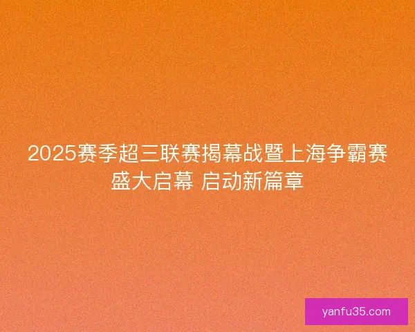 2025赛季超三联赛揭幕战暨上海争霸赛盛大启幕 启动新篇章