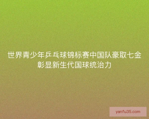 世界青少年乒乓球锦标赛中国队豪取七金彰显新生代国球统治力