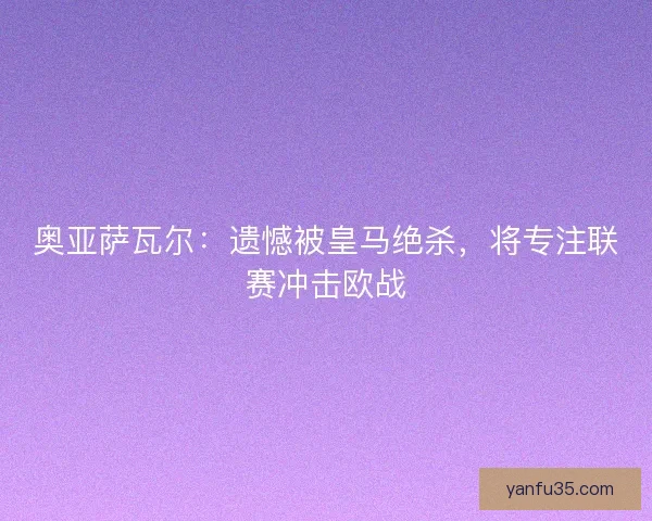 奥亚萨瓦尔：遗憾被皇马绝杀，将专注联赛冲击欧战