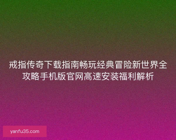 戒指传奇下载指南畅玩经典冒险新世界全攻略手机版官网高速安装福利解析