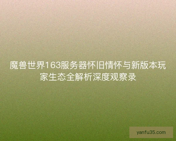 魔兽世界163服务器怀旧情怀与新版本玩家生态全解析深度观察录
