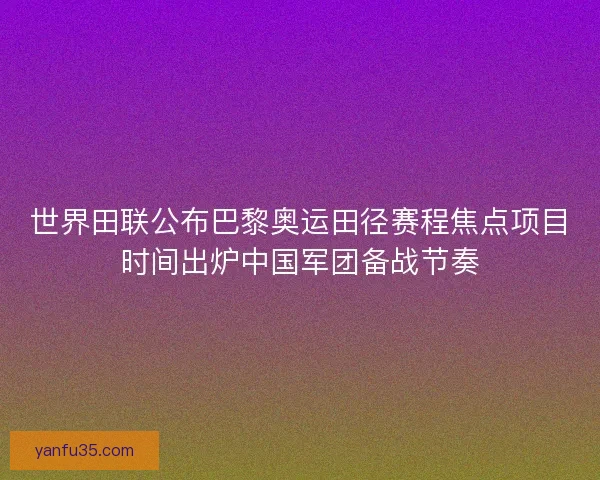 世界田联公布巴黎奥运田径赛程焦点项目时间出炉中国军团备战节奏