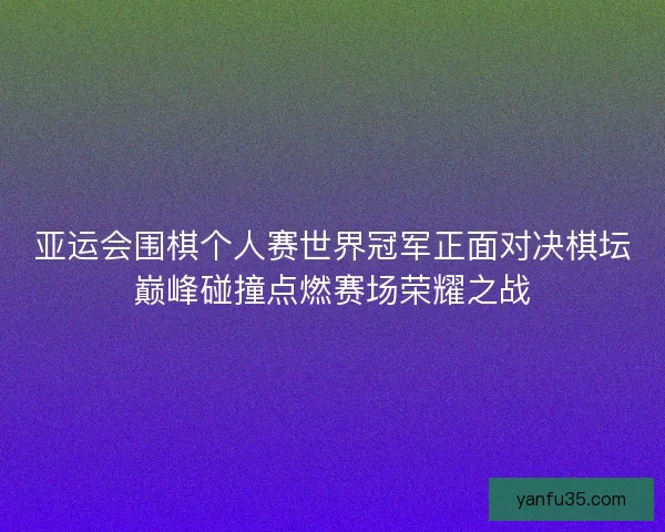 亚运会围棋个人赛世界冠军正面对决棋坛巅峰碰撞点燃赛场荣耀之战