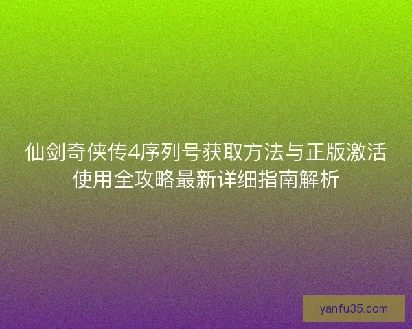 仙剑奇侠传4序列号获取方法与正版激活使用全攻略最新详细指南解析 仙剑奇侠传4序列号获取方法与正版激活使用全攻略最新详细指南解析