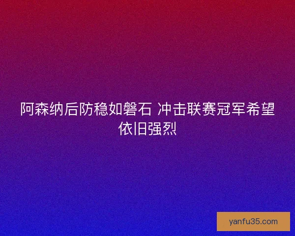阿森纳后防稳如磐石 冲击联赛冠军希望依旧强烈 阿森纳后防稳如磐石 冲击联赛冠军希望依旧强烈